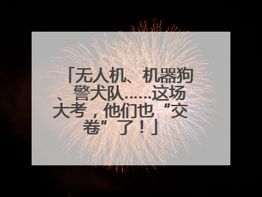 无人机、机器狗、警犬队……这场大考，他们也“交卷”了！