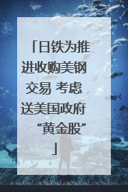 日铁为推进收购美钢交易 考虑送美国政府“黄金股”