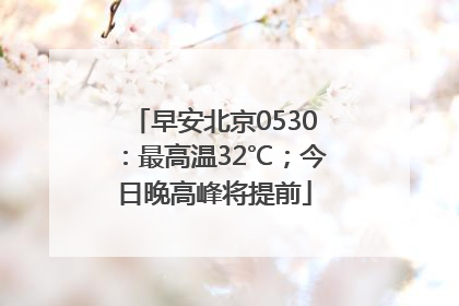 早安北京0530：最高温32℃；今日晚高峰将提前