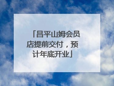 昌平山姆会员店提前交付，预计年底开业