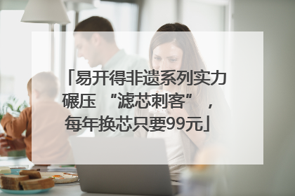易开得非遗系列实力碾压 “滤芯刺客”，每年换芯只要99元