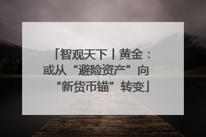 智观天下丨黄金：或从“避险资产”向“新货币锚”转变