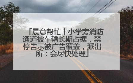 晨意帮忙丨小学旁消防通道被车辆长期占据，禁停告示被广告覆盖，派出所：会尽快处理