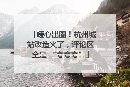 暖心出圈！杭州城站改造火了，评论区全是 “夸夸夸”