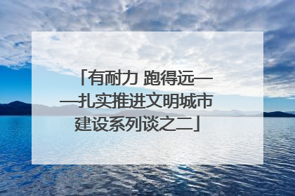 有耐力 跑得远——扎实推进文明城市建设系列谈之二
