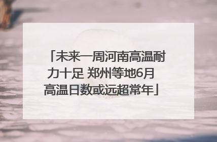 未来一周河南高温耐力十足 郑州等地6月高温日数或远超常年