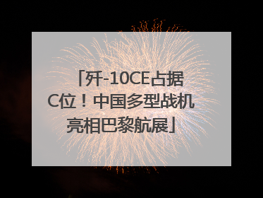 歼-10CE占据C位！中国多型战机亮相巴黎航展