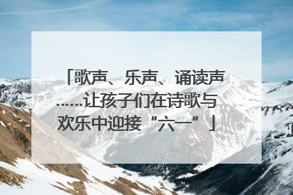 歌声、乐声、诵读声……让孩子们在诗歌与欢乐中迎接“六一”