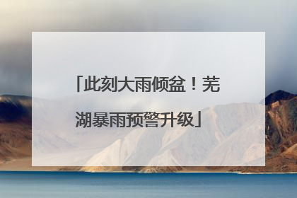 此刻大雨倾盆！芜湖暴雨预警升级
