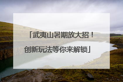 武夷山暑期放大招！创新玩法等你来解锁