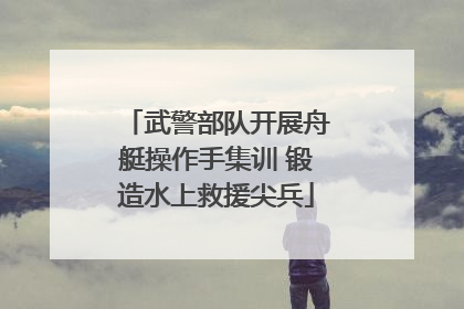 武警部队开展舟艇操作手集训 锻造水上救援尖兵