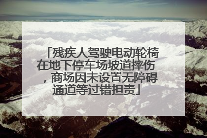 残疾人驾驶电动轮椅在地下停车场坡道摔伤，商场因未设置无障碍通道等过错担责