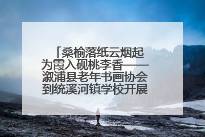 桑榆落纸云烟起 为霞入砚桃李香——溆浦县老年书画协会到统溪河镇学校开展书画进校园活动