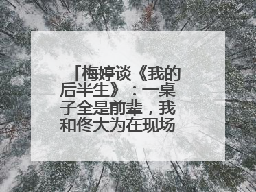 梅婷谈《我的后半生》：一桌子全是前辈，我和佟大为在现场就是“小辈”
