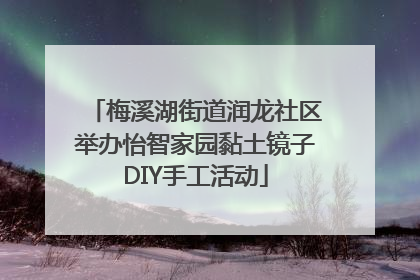 梅溪湖街道润龙社区举办怡智家园黏土镜子DIY手工活动