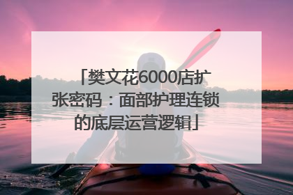 樊文花6000店扩张密码：面部护理连锁的底层运营逻辑
