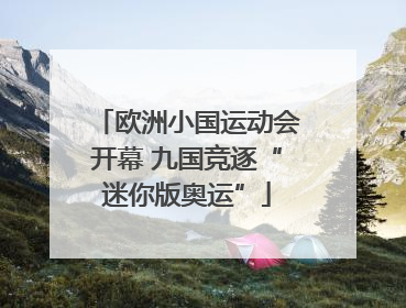 欧洲小国运动会开幕 九国竞逐“迷你版奥运”