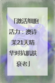 激活细胞活力：澳诗茉21天精华对抗肌肤衰老