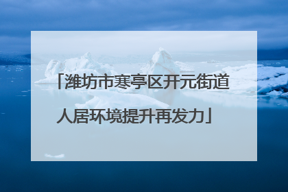 潍坊市寒亭区开元街道人居环境提升再发力