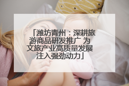 潍坊青州：深耕旅游商品研发推广 为文旅产业高质量发展注入强劲动力