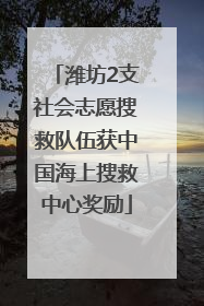 潍坊2支社会志愿搜救队伍获中国海上搜救中心奖励