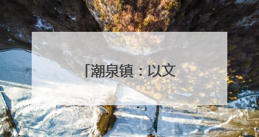 潮泉镇：以文旅为笔，绘就诗意乡村新景致