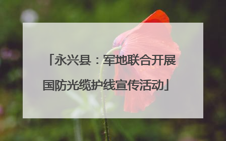 永兴县：军地联合开展国防光缆护线宣传活动