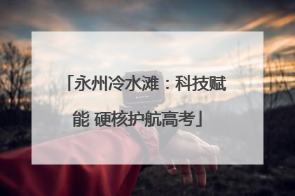 永州冷水滩：科技赋能 硬核护航高考