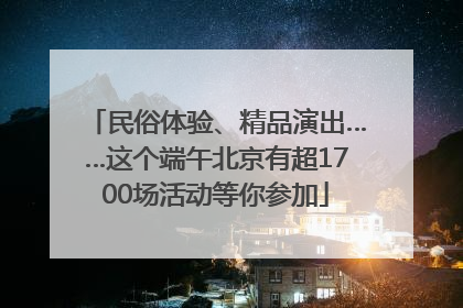 民俗体验、精品演出……这个端午北京有超1700场活动等你参加