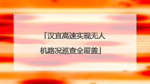 汉宜高速实现无人机路况巡查全覆盖