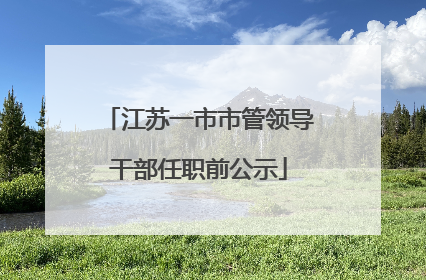 江苏一市市管领导干部任职前公示