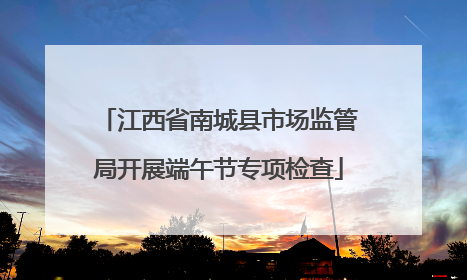 江西省南城县市场监管局开展端午节专项检查