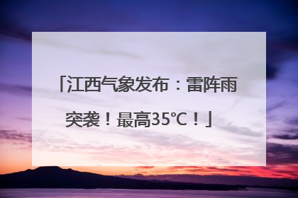 江西气象发布：雷阵雨突袭！最高35℃！