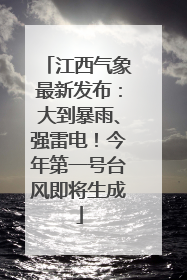 江西气象最新发布：大到暴雨、强雷电！今年第一号台风即将生成