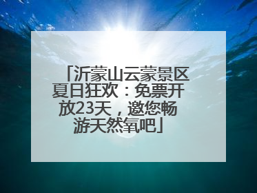 沂蒙山云蒙景区夏日狂欢：免票开放23天，邀您畅游天然氧吧