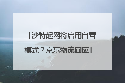 沙特起网将启用自营模式？京东物流回应