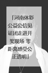 河南体彩公益公信见证团走进开奖现场 零距离感受公正透明