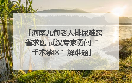 河南九旬老人排尿难跨省求医 武汉专家勇闯“手术禁区”解难题