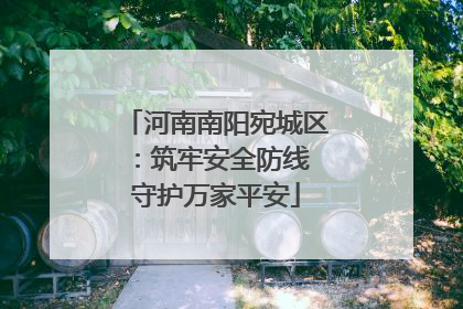 河南南阳宛城区：筑牢安全防线 守护万家平安