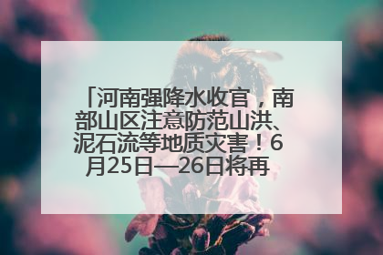河南强降水收官，南部山区注意防范山洪、泥石流等地质灾害！6月25日—26日将再迎大范围降水
