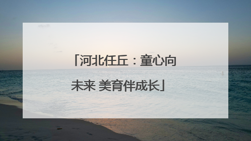 河北任丘：童心向未来 美育伴成长