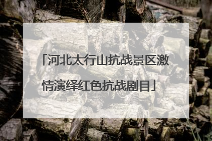 河北太行山抗战景区激情演绎红色抗战剧目