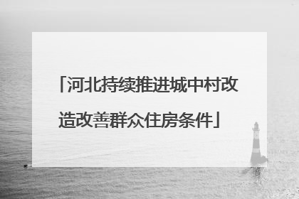 河北持续推进城中村改造改善群众住房条件