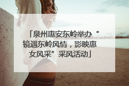 泉州惠安东岭举办“镜遇东岭风情，影映惠女风采”采风活动