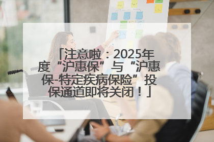 注意啦：2025年度“沪惠保”与“沪惠保-特定疾病保险”投保通道即将关闭！