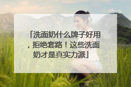 洗面奶什么牌子好用，拒绝套路！这些洗面奶才是真实力派