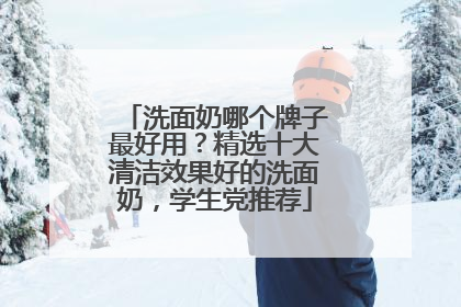 洗面奶哪个牌子最好用？精选十大清洁效果好的洗面奶，学生党推荐