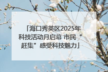 海口秀英区2025年科技活动月启幕 市民“赶集”感受科技魅力
