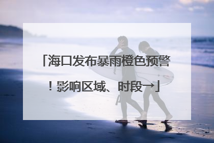 海口发布暴雨橙色预警！影响区域、时段→
