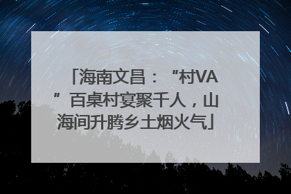 海南文昌：“村VA”百桌村宴聚千人，山海间升腾乡土烟火气